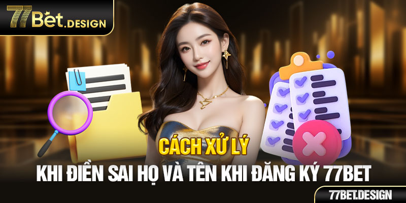 Cách xử lý khi điền sai họ và tên khi đăng ký 77BET