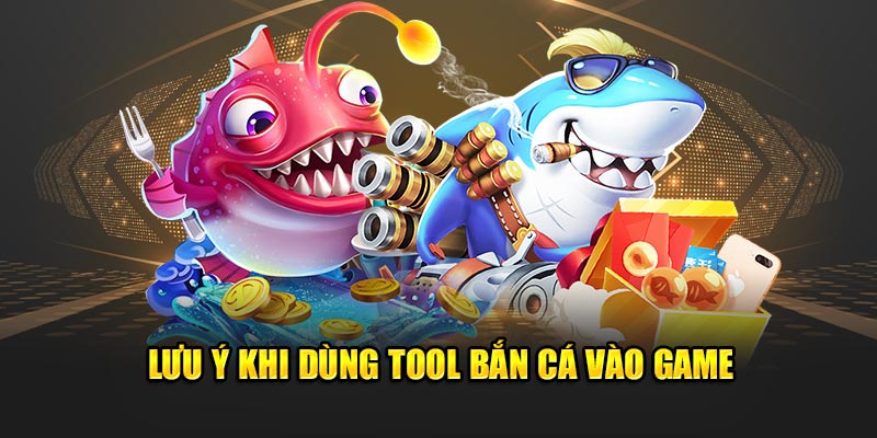 Lưu ý khi dùng tool bắn cá vào game 