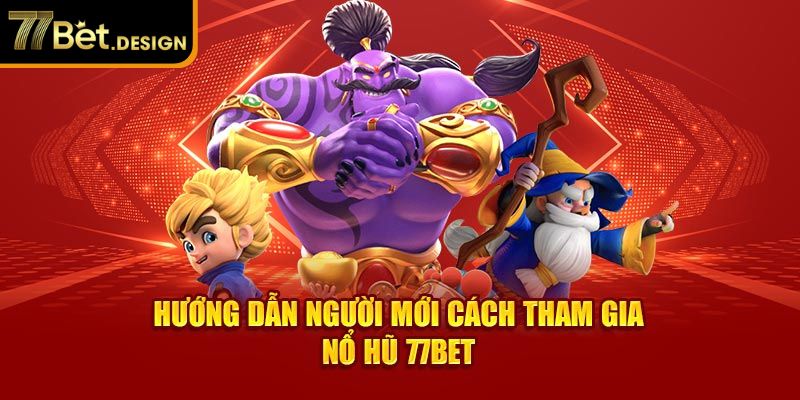 Hướng dẫn người mới cách tham gia nổ hũ 77Bet 