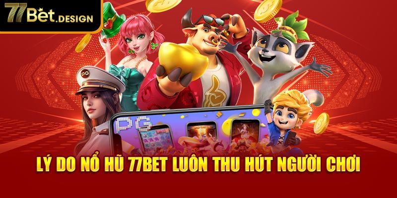 Lý do nổ hũ 77Bet luôn thu hút người chơi