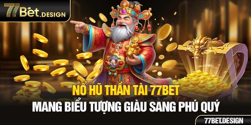 Nổ hũ thần tài 77bet mang biểu tượng giàu sang phú quý