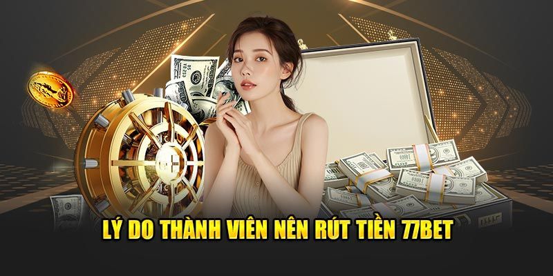 Lý do thành viên nên rút tiền 77Bet