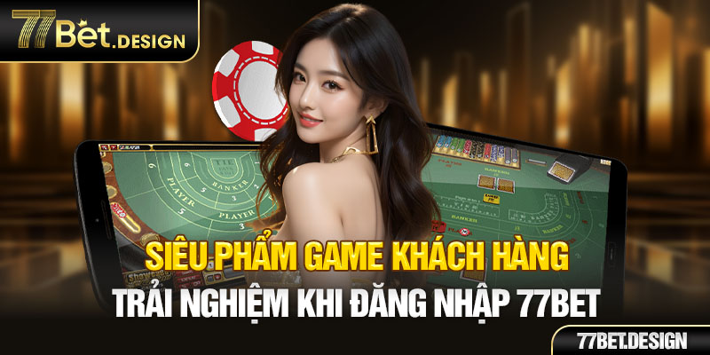 Siêu phẩm game khách hàng trải nghiệm khi đăng nhập 77BET