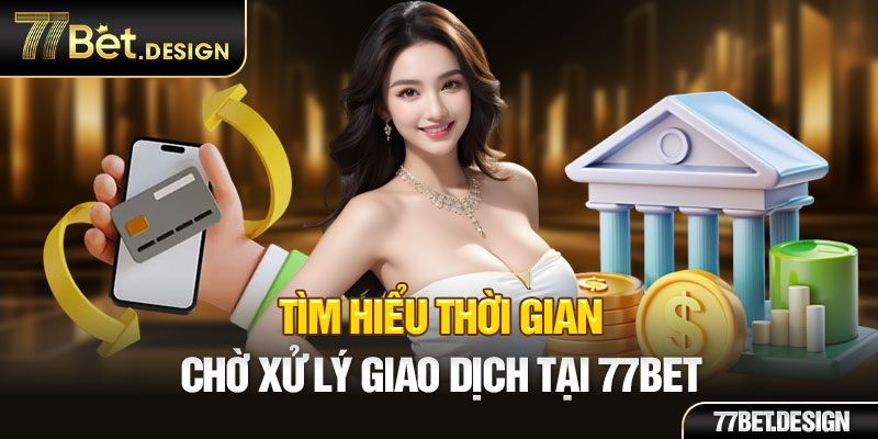 Tìm hiểu thời gian chờ xử lý giao dịch tại 77Bet