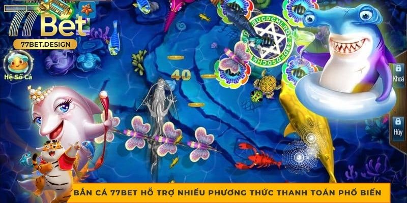 Bắn cá 77bet hỗ trợ nhiều phương thức thanh toán phổ biến
